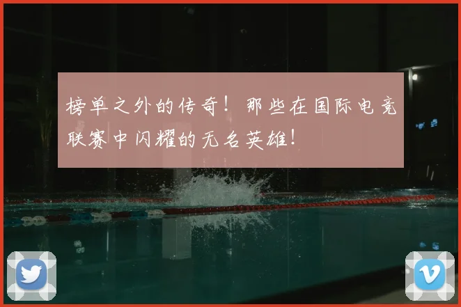 榜单之外的传奇!那些在国际电竞联赛中闪耀的无名英雄!