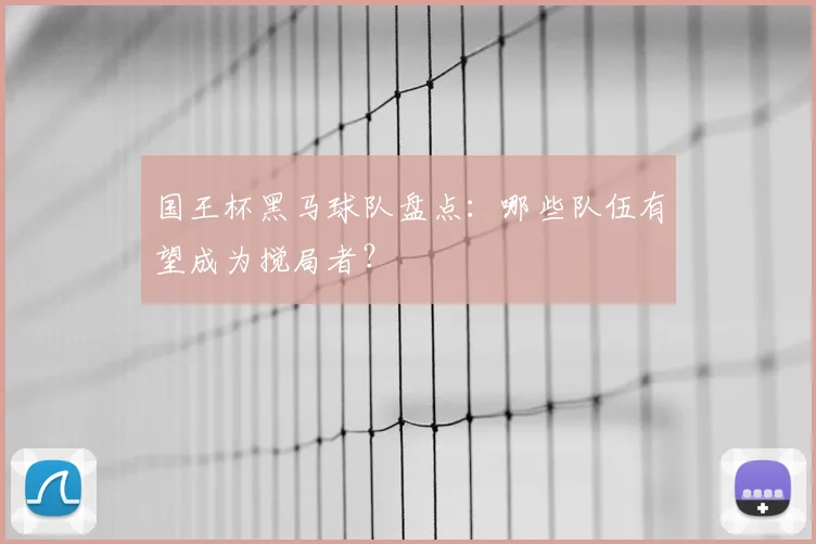 国王杯黑马球队盘点:哪些队伍有望成为搅局者?