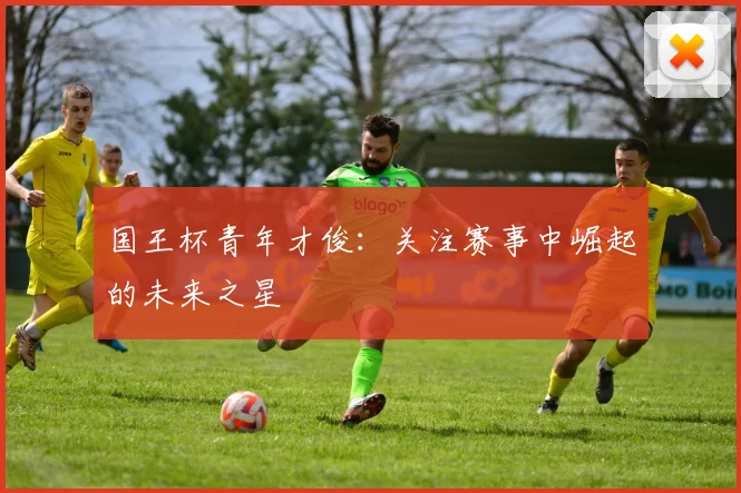 国王杯青年才俊:关注赛事中崛起的未来之星